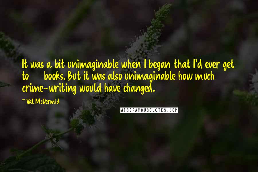 Val McDermid quotes: It was a bit unimaginable when I began that I'd ever get to 25 books. But it was also unimaginable how much crime-writing would have changed.