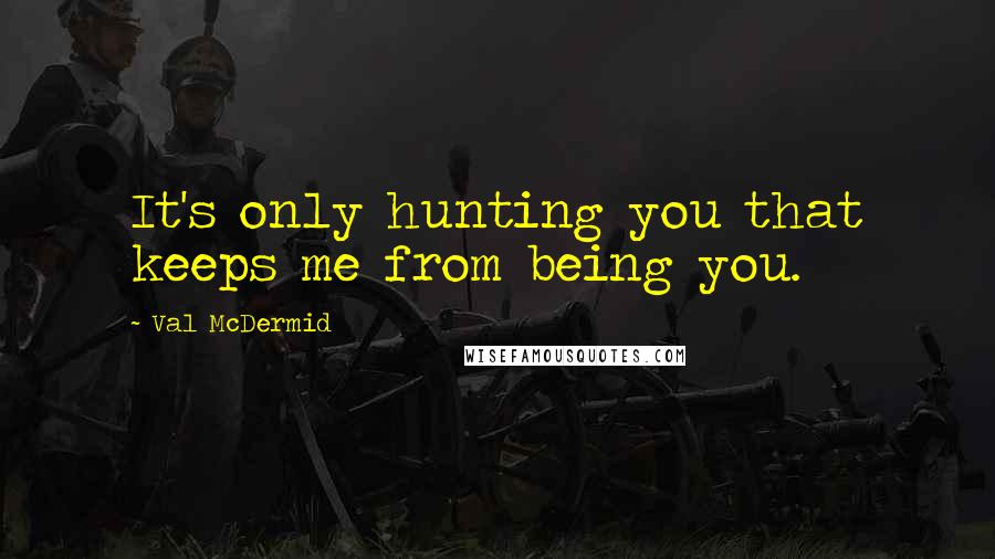 Val McDermid quotes: It's only hunting you that keeps me from being you.
