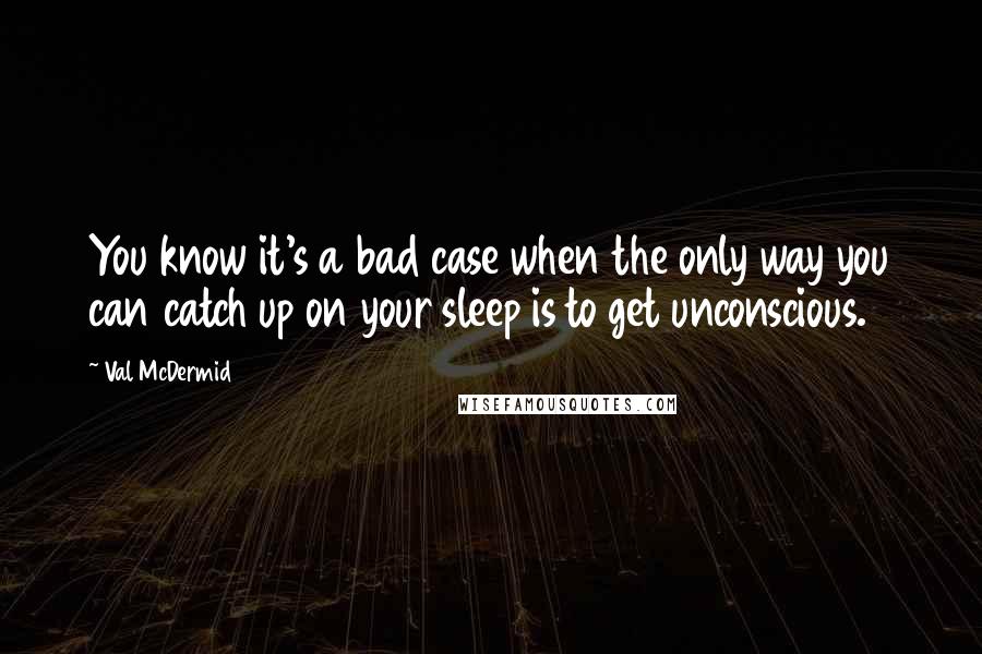 Val McDermid quotes: You know it's a bad case when the only way you can catch up on your sleep is to get unconscious.