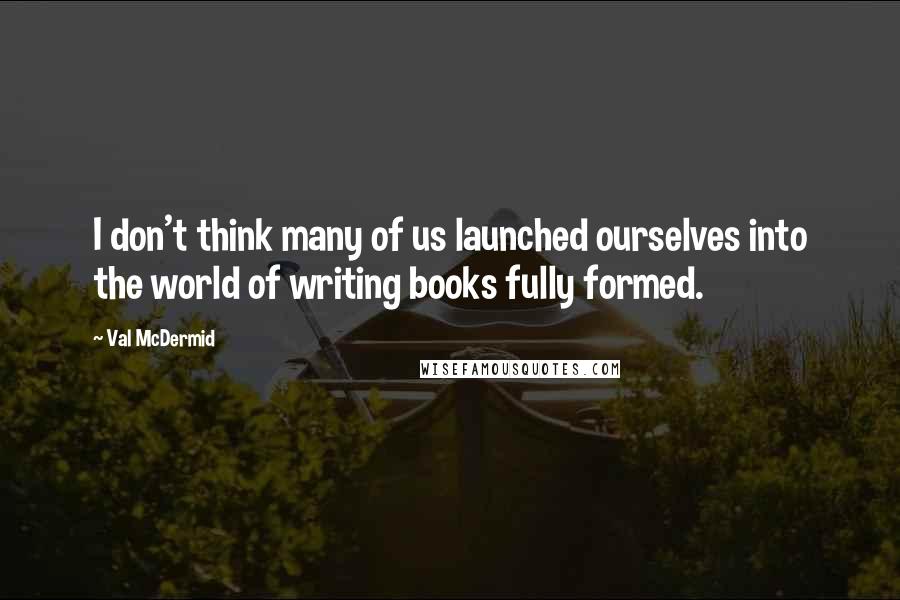 Val McDermid quotes: I don't think many of us launched ourselves into the world of writing books fully formed.