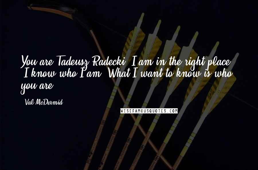 Val McDermid quotes: You are Tadeusz Radecki? I am in the right place?' 'I know who I am. What I want to know is who you are.