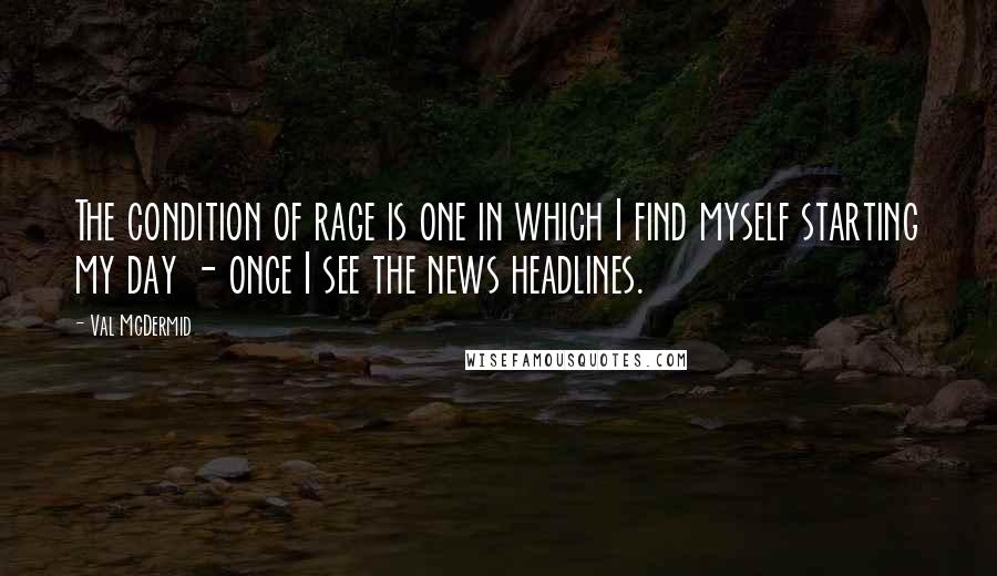 Val McDermid quotes: The condition of rage is one in which I find myself starting my day - once I see the news headlines.