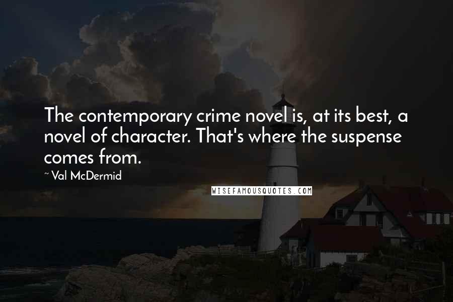 Val McDermid quotes: The contemporary crime novel is, at its best, a novel of character. That's where the suspense comes from.