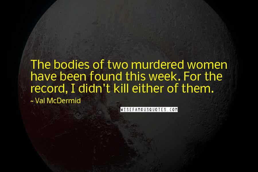 Val McDermid quotes: The bodies of two murdered women have been found this week. For the record, I didn't kill either of them.