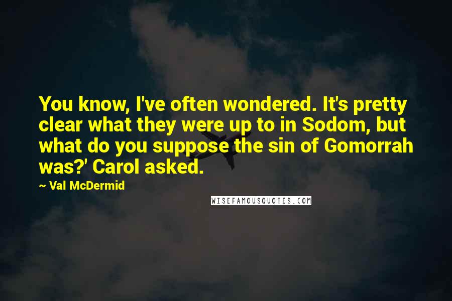 Val McDermid quotes: You know, I've often wondered. It's pretty clear what they were up to in Sodom, but what do you suppose the sin of Gomorrah was?' Carol asked.