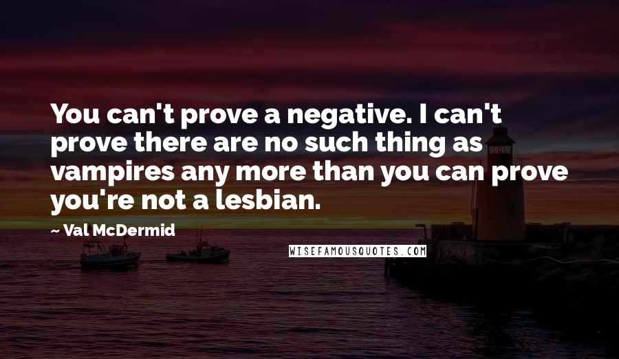 Val McDermid quotes: You can't prove a negative. I can't prove there are no such thing as vampires any more than you can prove you're not a lesbian.