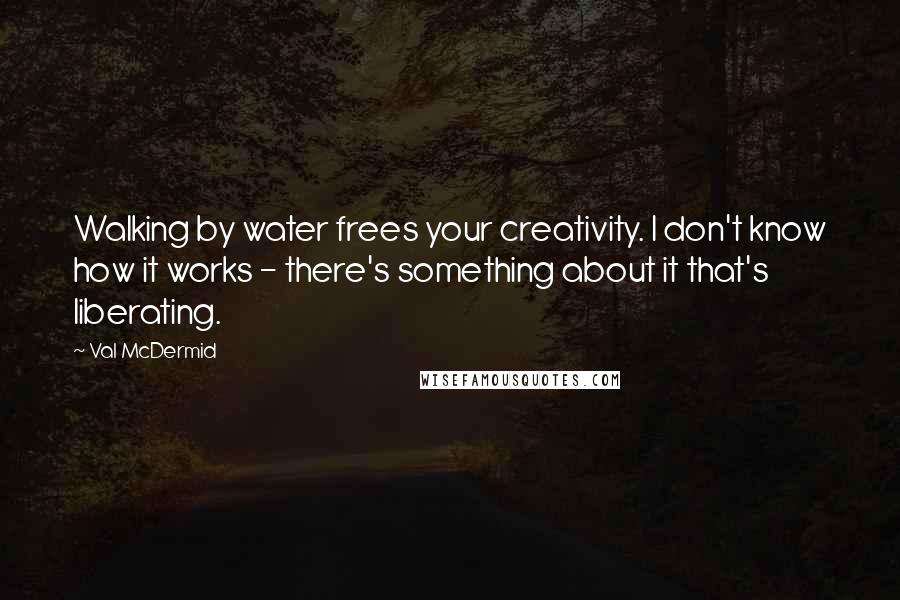 Val McDermid quotes: Walking by water frees your creativity. I don't know how it works - there's something about it that's liberating.