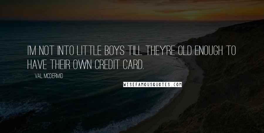 Val McDermid quotes: I'm not into little boys till they're old enough to have their own credit card.