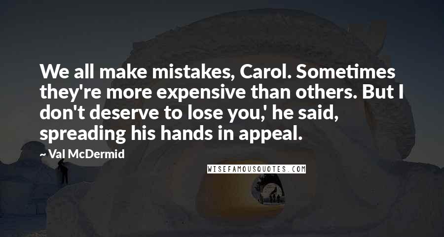 Val McDermid quotes: We all make mistakes, Carol. Sometimes they're more expensive than others. But I don't deserve to lose you,' he said, spreading his hands in appeal.