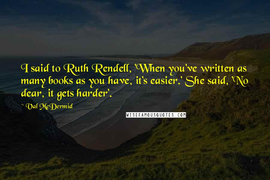 Val McDermid quotes: I said to Ruth Rendell, 'When you've written as many books as you have, it's easier.' She said, 'No dear, it gets harder'.