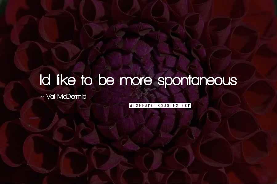 Val McDermid quotes: I'd like to be more spontaneous.