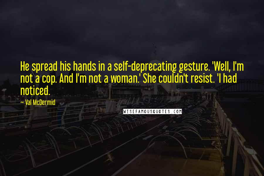 Val McDermid quotes: He spread his hands in a self-deprecating gesture. 'Well, I'm not a cop. And I'm not a woman.' She couldn't resist. 'I had noticed.