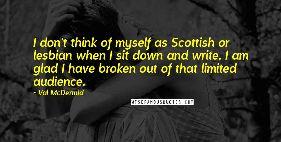 Val McDermid quotes: I don't think of myself as Scottish or lesbian when I sit down and write. I am glad I have broken out of that limited audience.