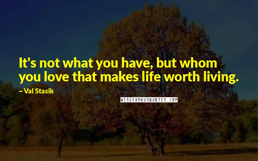 Val Stasik quotes: It's not what you have, but whom you love that makes life worth living.