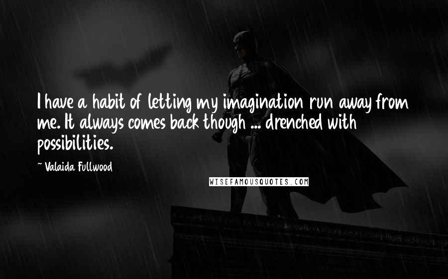 Valaida Fullwood quotes: I have a habit of letting my imagination run away from me. It always comes back though ... drenched with possibilities.