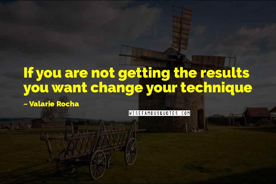 Valarie Rocha quotes: If you are not getting the results you want change your technique