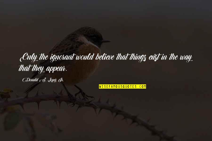 Valdano Jorge Quotes By Donald S. Lopez Jr.: Only the ignorant would believe that things exist