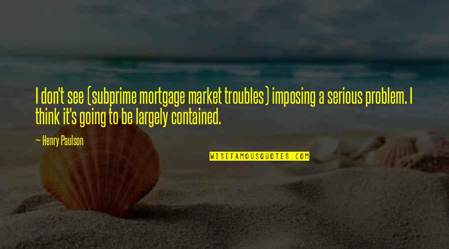 Valdese Quotes By Henry Paulson: I don't see (subprime mortgage market troubles) imposing Valdese Quotes By Henry Paulson: I don't see (subprime mortgage market troubles) imposing