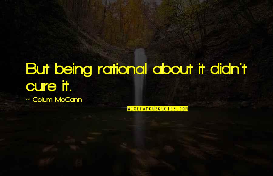 Valedictorian Speeches Quotes By Colum McCann: But being rational about it didn't cure it. Valedictorian Speeches Quotes By Colum McCann: But being rational about it didn't cure it.