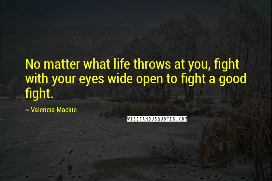 Valencia Mackie quotes: No matter what life throws at you, fight with your eyes wide open to fight a good fight.