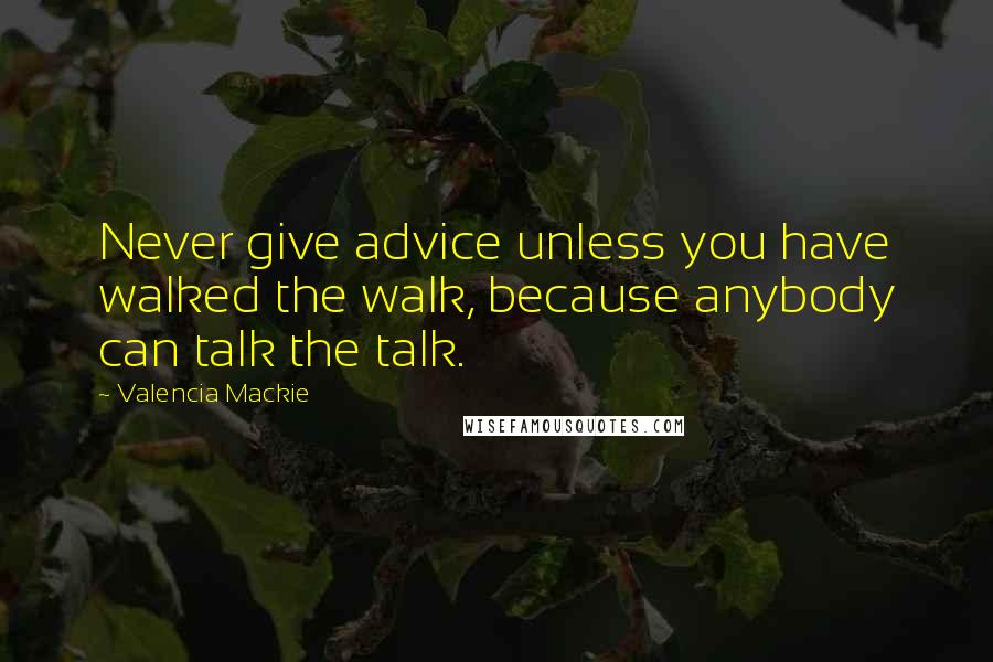 Valencia Mackie quotes: Never give advice unless you have walked the walk, because anybody can talk the talk.