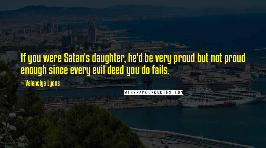 Valenciya Lyons quotes: If you were Satan's daughter, he'd be very proud but not proud enough since every evil deed you do fails.