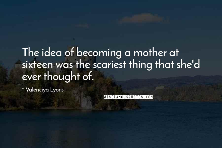 Valenciya Lyons quotes: The idea of becoming a mother at sixteen was the scariest thing that she'd ever thought of.