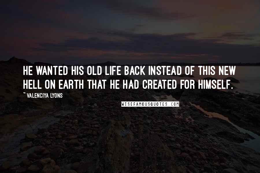 Valenciya Lyons quotes: He wanted his old life back instead of this new hell on earth that he had created for himself.