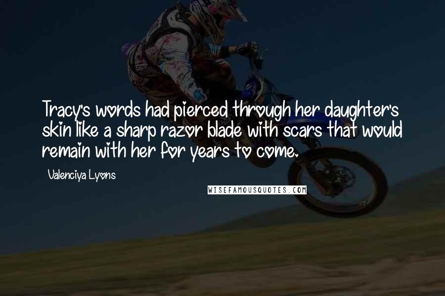 Valenciya Lyons quotes: Tracy's words had pierced through her daughter's skin like a sharp razor blade with scars that would remain with her for years to come.