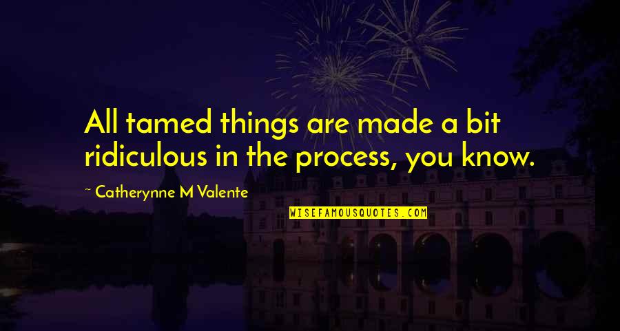 Valente Quotes By Catherynne M Valente: All tamed things are made a bit ridiculous