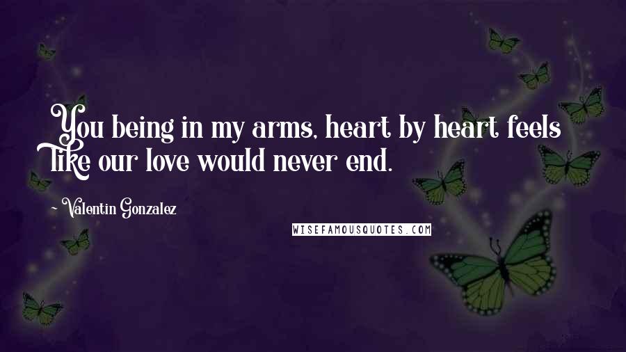 Valentin Gonzalez quotes: You being in my arms, heart by heart feels like our love would never end.