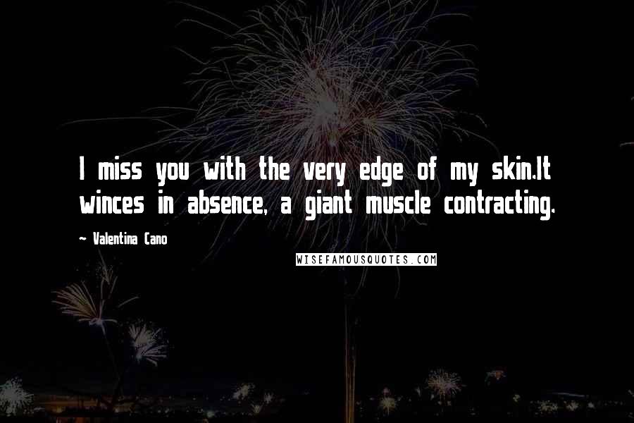 Valentina Cano quotes: I miss you with the very edge of my skin.It winces in absence, a giant muscle contracting.