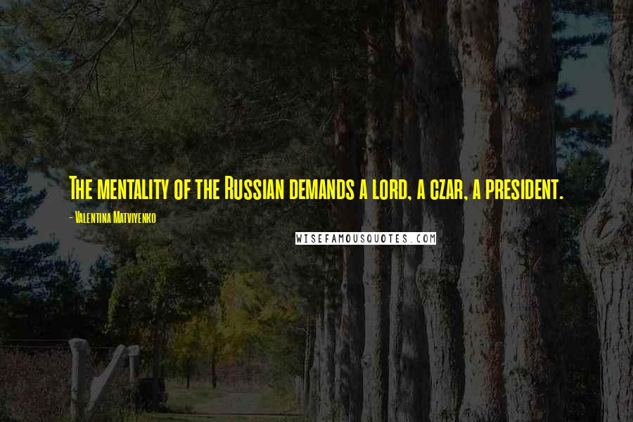 Valentina Matviyenko quotes: The mentality of the Russian demands a lord, a czar, a president.