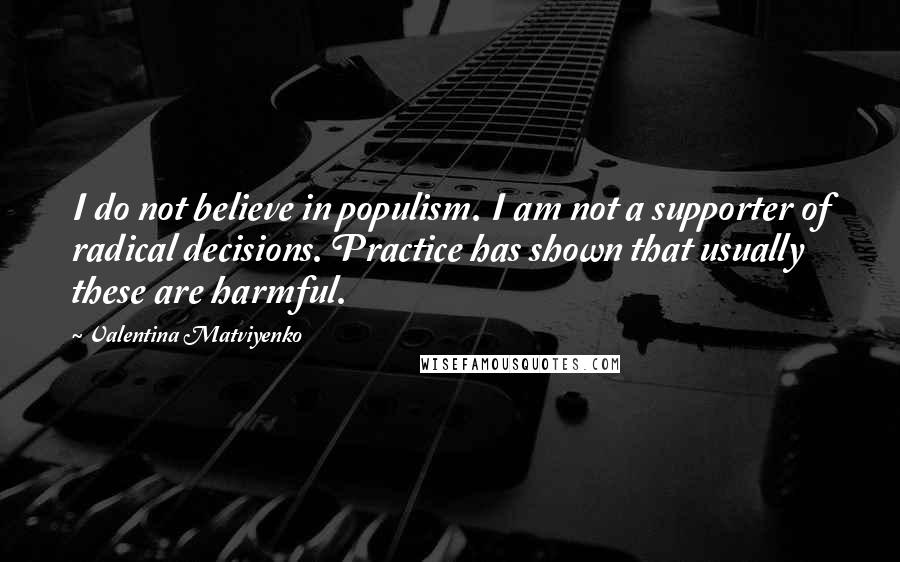 Valentina Matviyenko quotes: I do not believe in populism. I am not a supporter of radical decisions. Practice has shown that usually these are harmful. Valentina Matviyenko quotes: I do not believe in populism. I am not a supporter of radical decisions. Practice has shown that usually these are harmful.