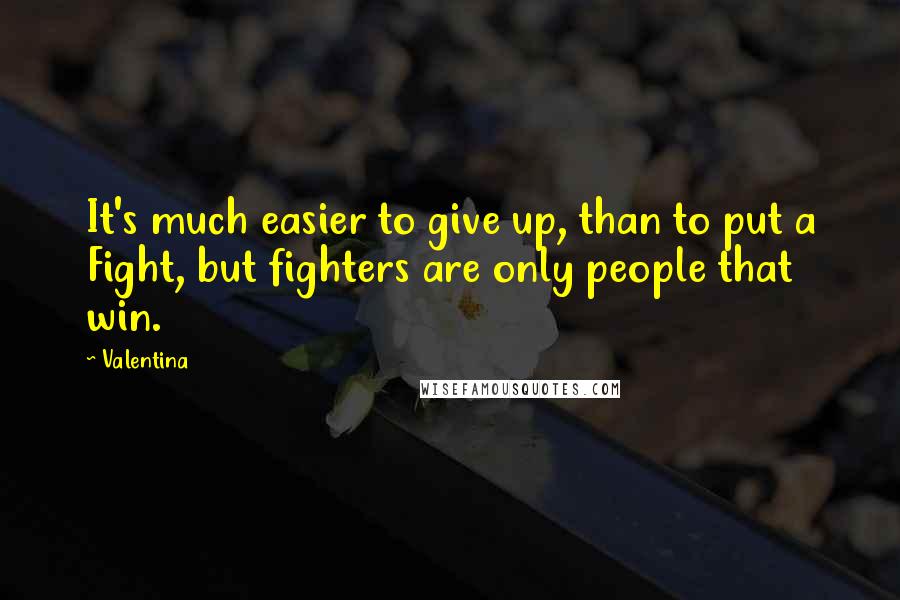 Valentina quotes: It's much easier to give up, than to put a Fight, but fighters are only people that win.
