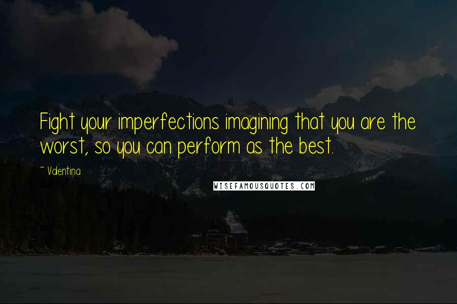 Valentina quotes: Fight your imperfections imagining that you are the worst, so you can perform as the best.