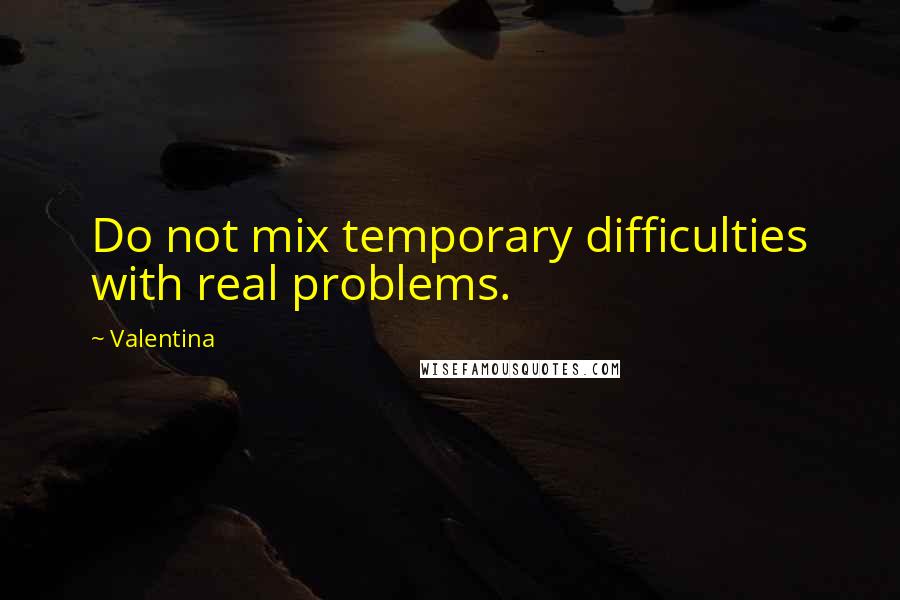 Valentina quotes: Do not mix temporary difficulties with real problems.