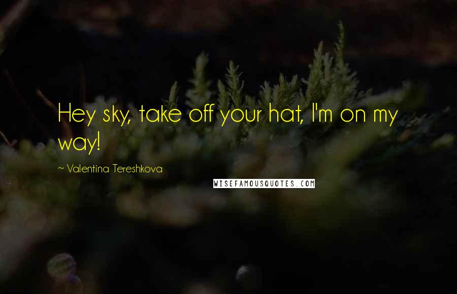 Valentina Tereshkova quotes: Hey sky, take off your hat, I'm on my way!