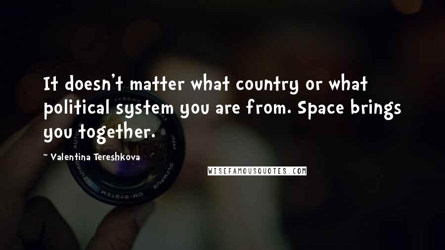 Valentina Tereshkova quotes: It doesn't matter what country or what political system you are from. Space brings you together.