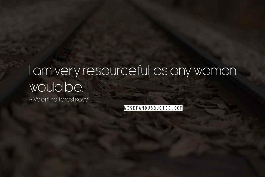 Valentina Tereshkova quotes: I am very resourceful, as any woman would be.
