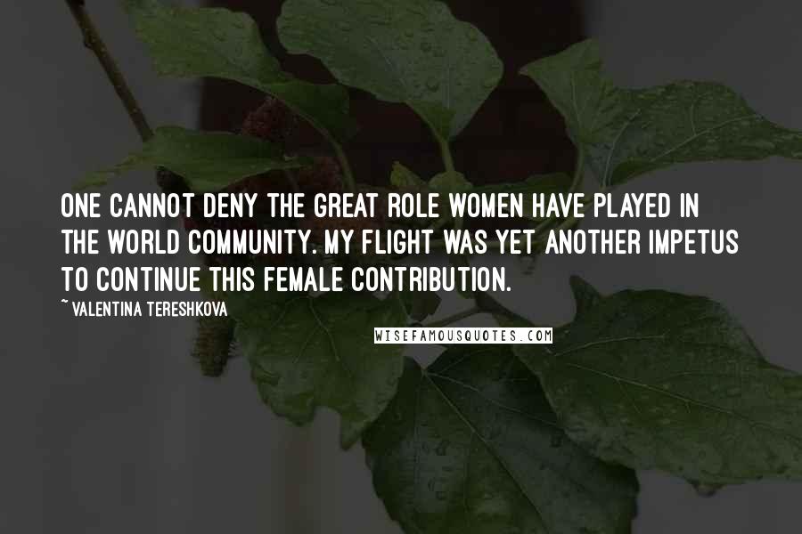 Valentina Tereshkova quotes: One cannot deny the great role women have played in the world community. My flight was yet another impetus to continue this female contribution.