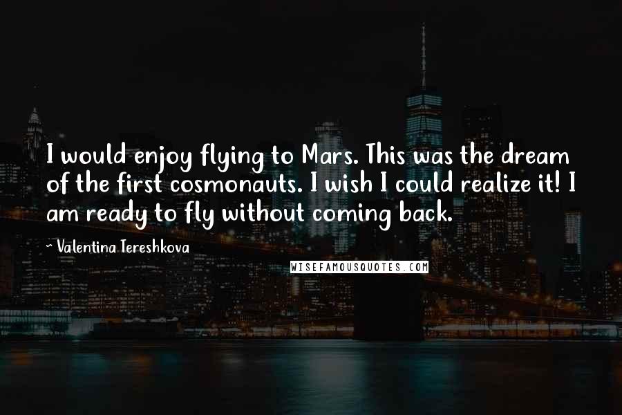 Valentina Tereshkova quotes: I would enjoy flying to Mars. This was the dream of the first cosmonauts. I wish I could realize it! I am ready to fly without coming back.