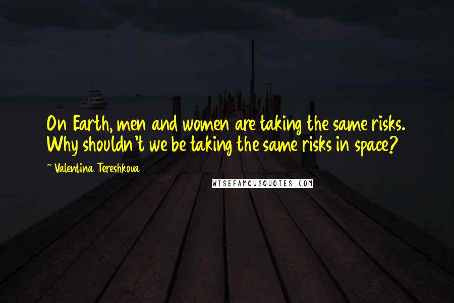 Valentina Tereshkova quotes: On Earth, men and women are taking the same risks. Why shouldn't we be taking the same risks in space?