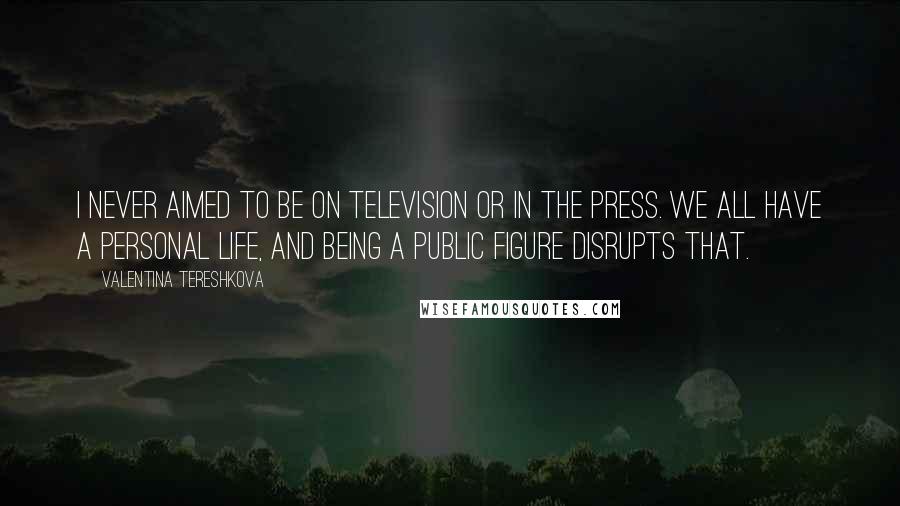 Valentina Tereshkova quotes: I never aimed to be on television or in the press. We all have a personal life, and being a public figure disrupts that.