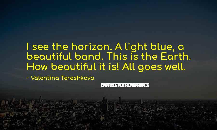 Valentina Tereshkova quotes: I see the horizon. A light blue, a beautiful band. This is the Earth. How beautiful it is! All goes well.