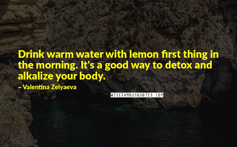 Valentina Zelyaeva quotes: Drink warm water with lemon first thing in the morning. It's a good way to detox and alkalize your body.