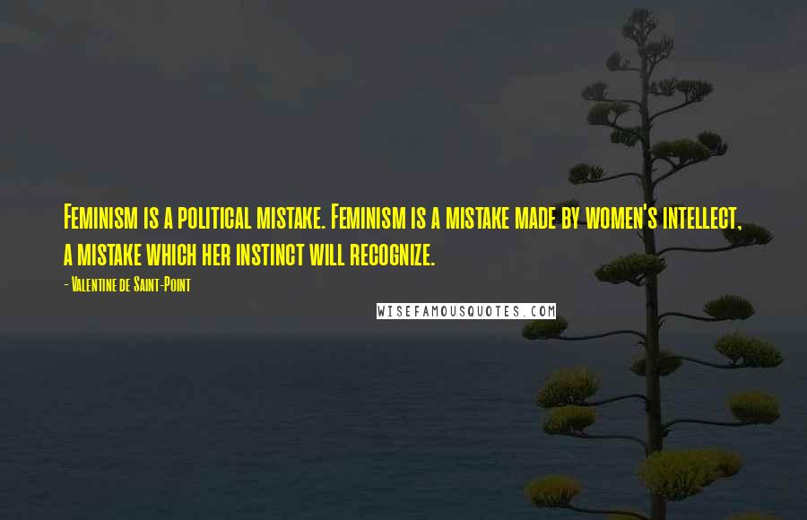 Valentine De Saint-Point quotes: Feminism is a political mistake. Feminism is a mistake made by women's intellect, a mistake which her instinct will recognize.