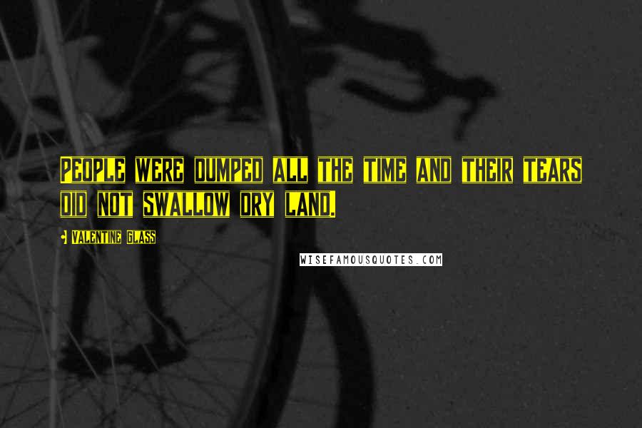 Valentine Glass quotes: People were dumped all the time and their tears did not swallow dry land.