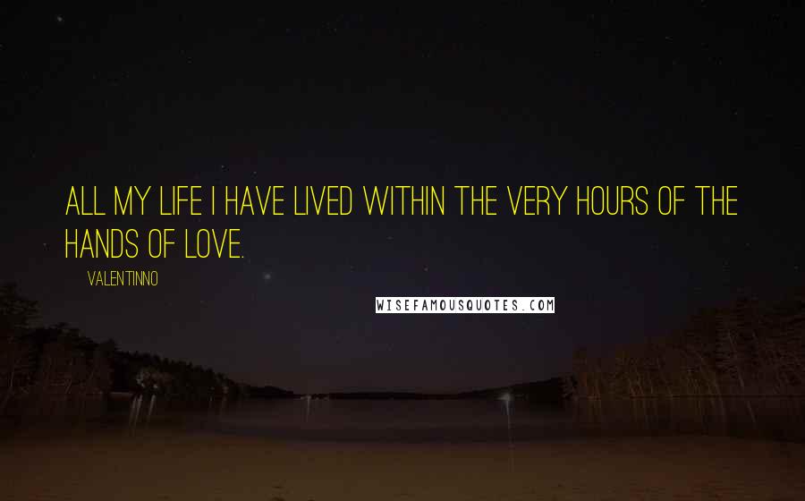 Valentinno quotes: All my life I have lived within the very hours of the hands of love.