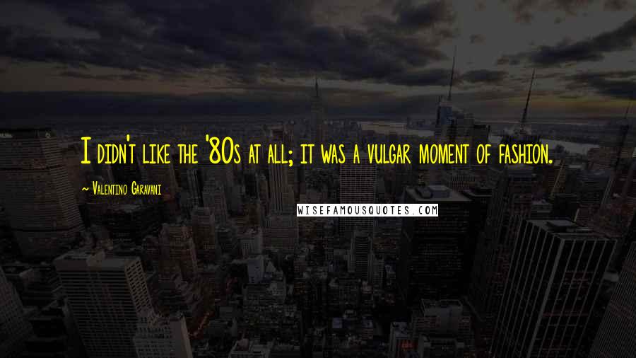 Valentino Garavani quotes: I didn't like the '80s at all; it was a vulgar moment of fashion.